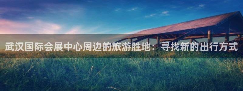 果博注册链接：武汉国际会展中心周边的旅游胜地：寻找新的出行方式