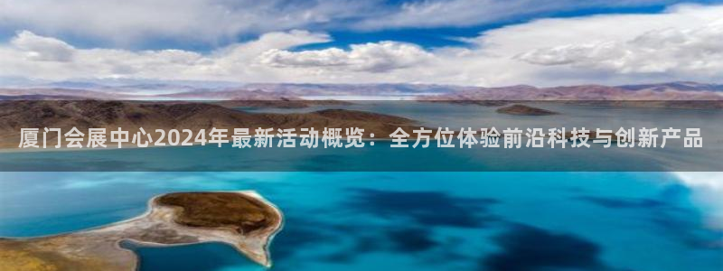 果博平台真实吗知乎怎么样：厦门会展中心2024年最新活动概览：全方位体验前沿科技与创新产品