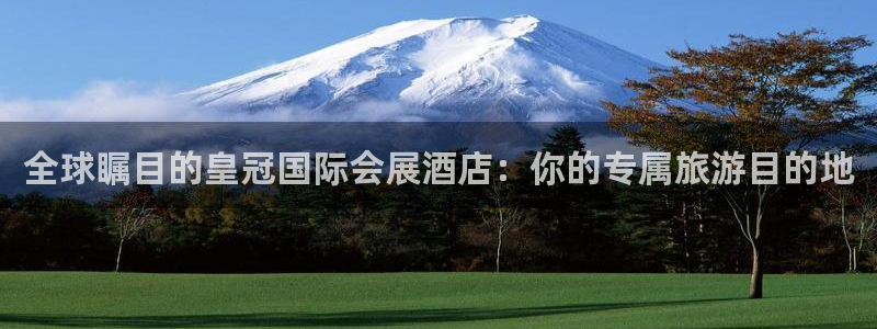 下载果博：全球瞩目的皇冠国际会展酒店：你的专属旅游目的地