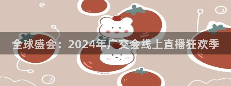 果博注册充值多少钱：全球盛会：2024年广交会线上直播狂欢季
