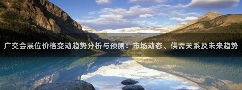 果博官网客服电话号码：广交会展位价格变动趋势分析与预测：市场动态、供需关系及未来趋势