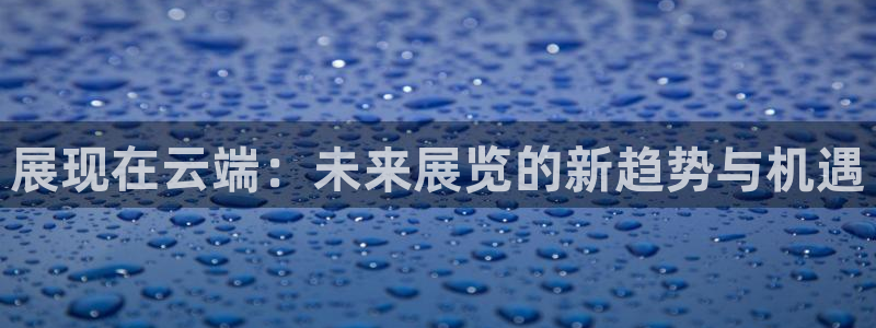 果博公司：展现在云端：未来展览的新趋势与机遇