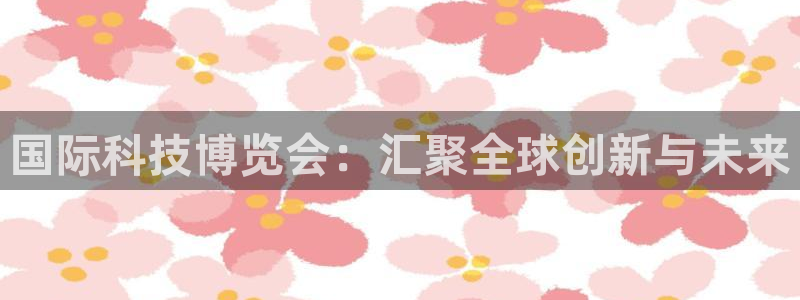 果博注册会员多少钱：国际科技博览会：汇聚全球创新与未来