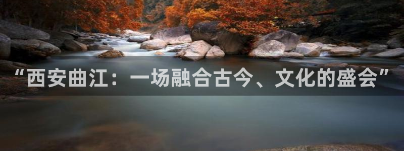 果博公司会员注册账号开户：“西安曲江：一场融合古今、文化的盛会”