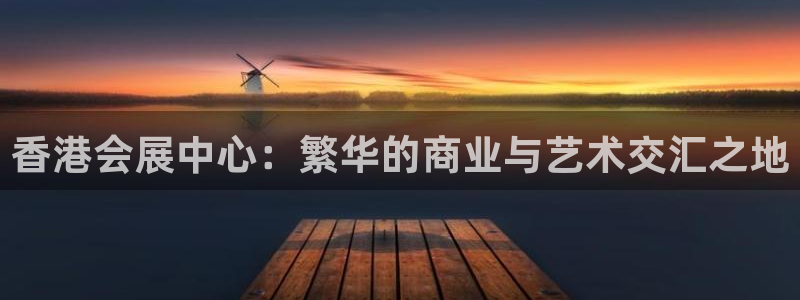 果博公司客服电话多少：香港会展中心：繁华的商业与艺术交汇之地