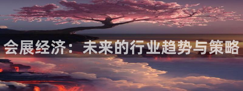 果博注册会员怎么注销：会展经济：未来的行业趋势与策略