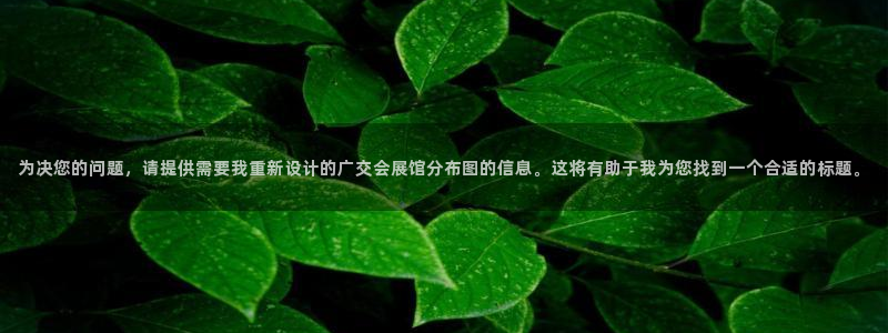 果博公司会员注册账号：为决您的问题，请提供需要我重新设计的广交会展馆分布图的信息。这将有助于我为您找到一个合适的标题。