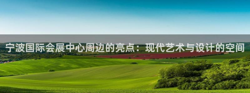 果博公司客服微信号是多少：宁波国际会展中心周边的亮点：现代艺术与设计的空间