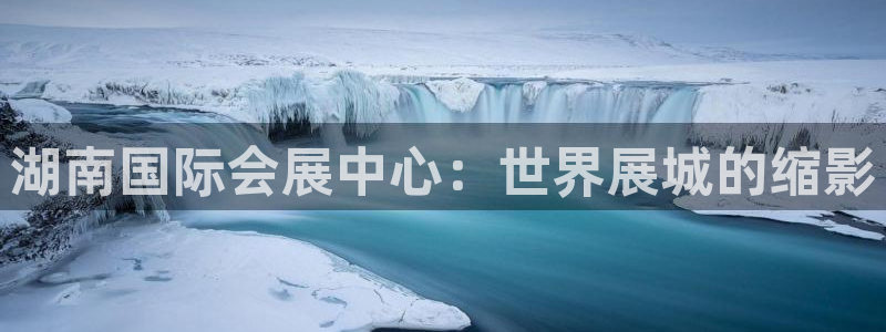 果博怎么注册账号：湖南国际会展中心：世界展城的缩影